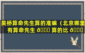 吴桥算命先生算的准嘛（北京哪里有算命先生 🐝 算的比 🐝 较准的）